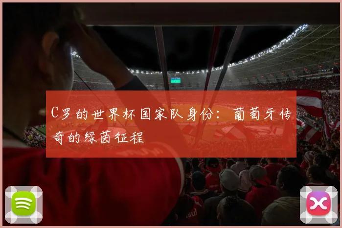 C罗的世界杯国家队身份：葡萄牙传奇的绿茵征程