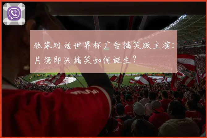 独家对话世界杯广告搞笑版主演：片场即兴搞笑如何诞生？