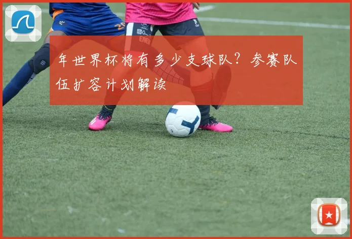 年世界杯将有多少支球队？参赛队伍扩容计划解读