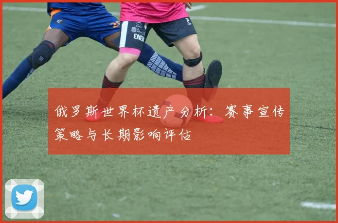 俄罗斯世界杯遗产分析：赛事宣传策略与长期影响评估