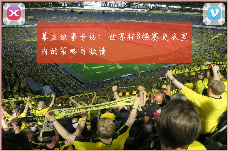 幕后故事专访：世界杯8强赛更衣室内的策略与激情