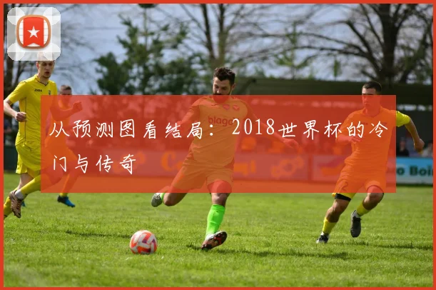 从预测图看结局：2018世界杯的冷门与传奇