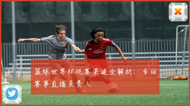 篮球世界杯观赛渠道全解析：专访赛事直播负责人